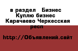  в раздел : Бизнес » Куплю бизнес . Карачаево-Черкесская респ.